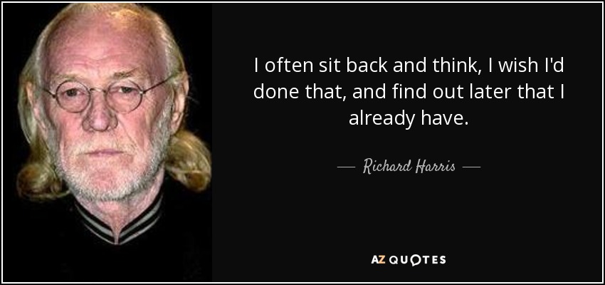 I often sit back and think, I wish I'd done that, and find out later that I already have. - Richard Harris