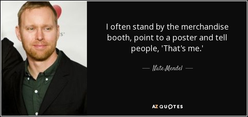 I often stand by the merchandise booth, point to a poster and tell people, 'That's me.' - Nate Mendel