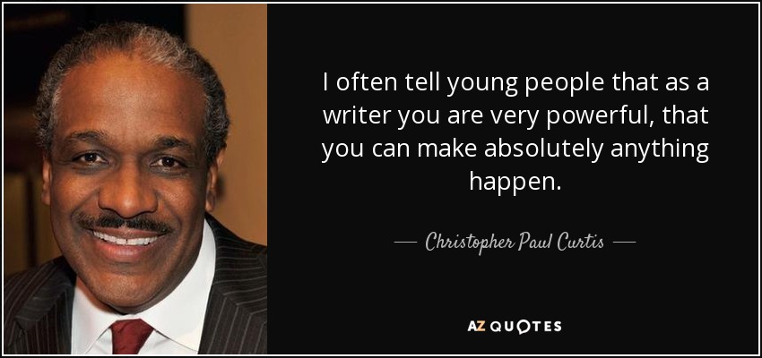 I often tell young people that as a writer you are very powerful, that you can make absolutely anything happen. - Christopher Paul Curtis