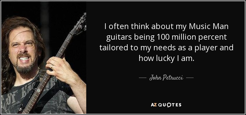 I often think about my Music Man guitars being 100 million percent tailored to my needs as a player and how lucky I am. - John Petrucci