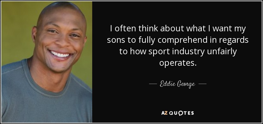 I often think about what I want my sons to fully comprehend in regards to how sport industry unfairly operates. - Eddie George