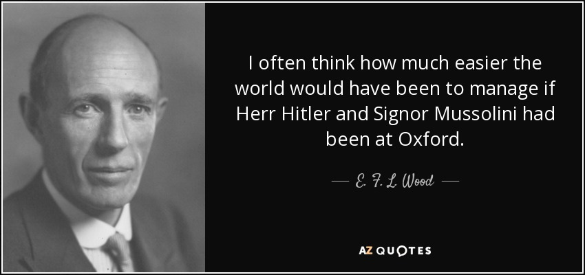 I often think how much easier the world would have been to manage if Herr Hitler and Signor Mussolini had been at Oxford. - E. F. L. Wood, 1st Earl of Halifax