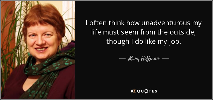 I often think how unadventurous my life must seem from the outside, though I do like my job. - Mary Hoffman