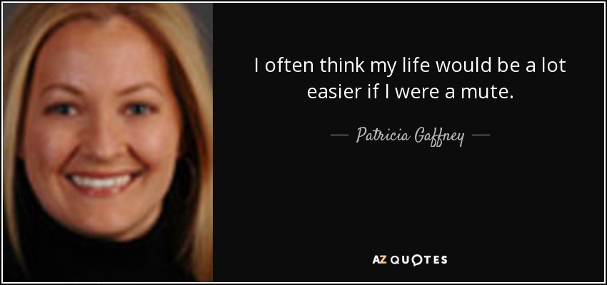 I often think my life would be a lot easier if I were a mute. - Patricia Gaffney