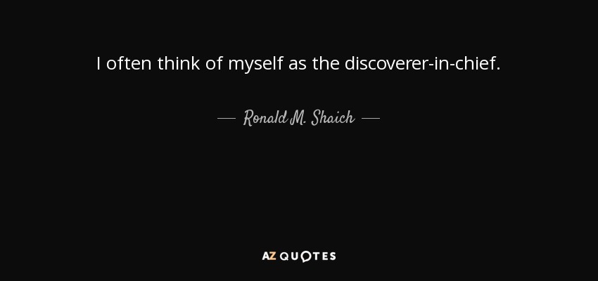 I often think of myself as the discoverer-in-chief. - Ronald M. Shaich
