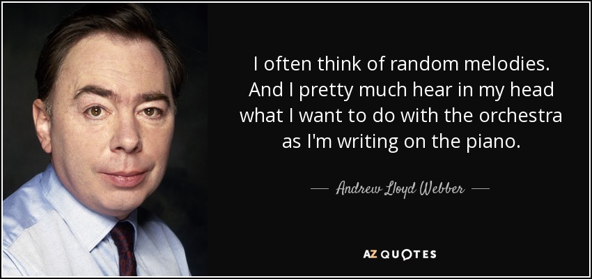 I often think of random melodies. And I pretty much hear in my head what I want to do with the orchestra as I'm writing on the piano. - Andrew Lloyd Webber