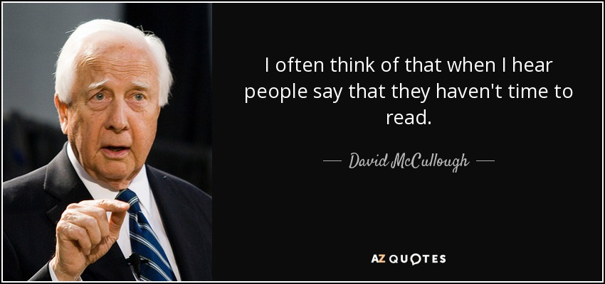 I often think of that when I hear people say that they haven't time to read. - David McCullough