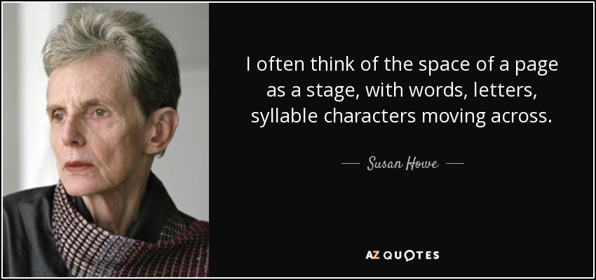 I often think of the space of a page as a stage, with words, letters, syllable characters moving across. - Susan Howe