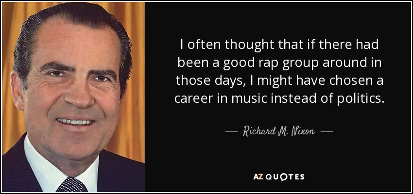 I often thought that if there had been a good rap group around in those days, I might have chosen a career in music instead of politics. - Richard M. Nixon