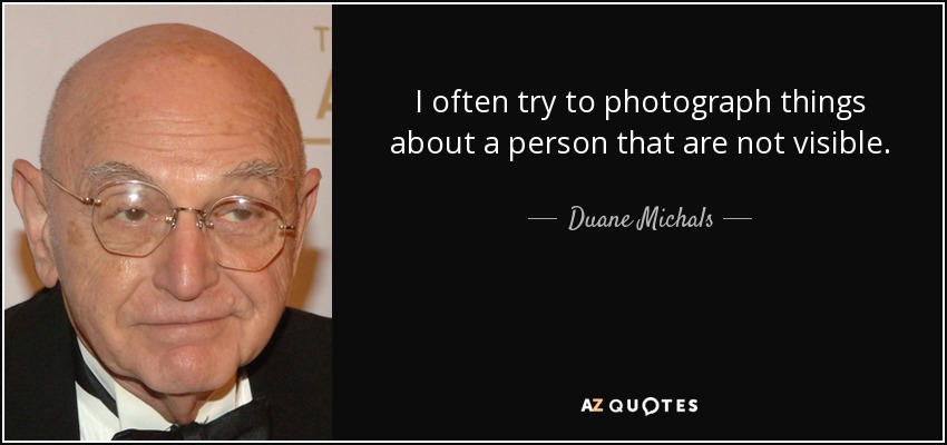I often try to photograph things about a person that are not visible. - Duane Michals