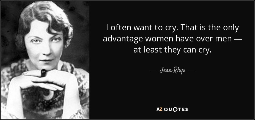 I often want to cry. That is the only advantage women have over men — at least they can cry. - Jean Rhys