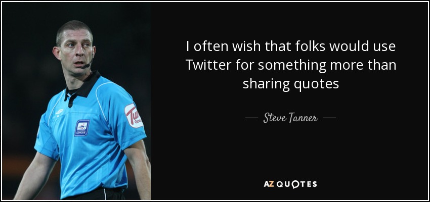 I often wish that folks would use Twitter for something more than sharing quotes - Steve Tanner