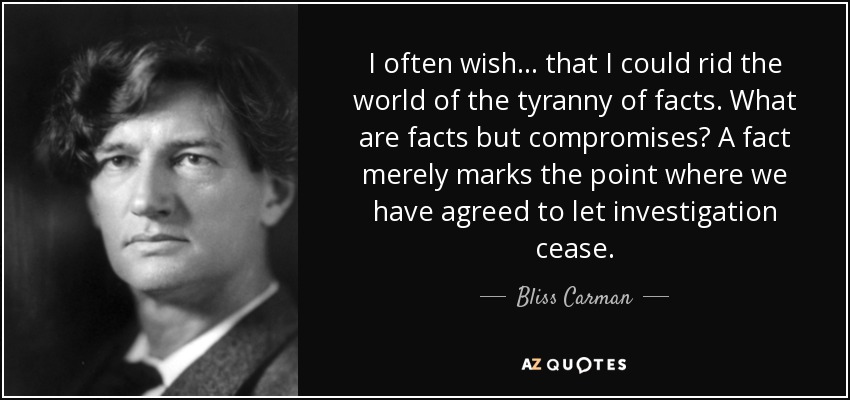 I often wish... that I could rid the world of the tyranny of facts. What are facts but compromises? A fact merely marks the point where we have agreed to let investigation cease. - Bliss Carman
