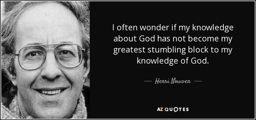 I often wonder if my knowledge about God has not become my greatest stumbling block to my knowledge of God. - Henri Nouwen