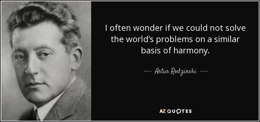 I often wonder if we could not solve the world's problems on a similar basis of harmony. - Artur Rodzinski