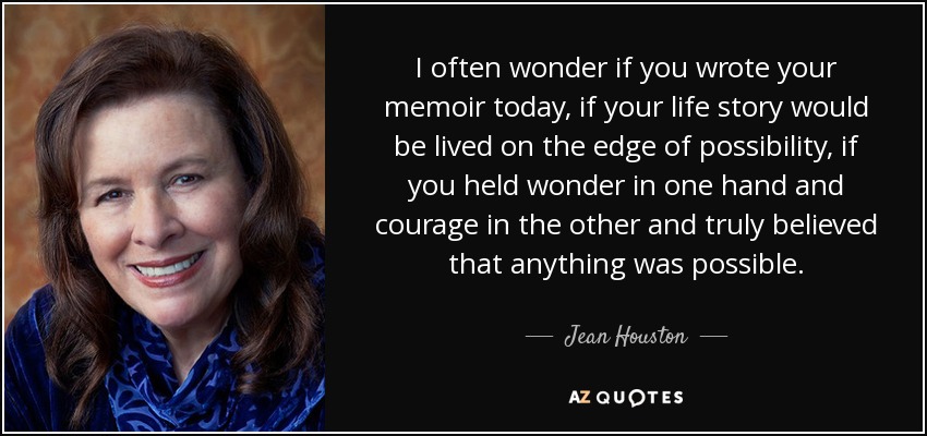 I often wonder if you wrote your memoir today, if your life story would be lived on the edge of possibility, if you held wonder in one hand and courage in the other and truly believed that anything was possible. - Jean Houston