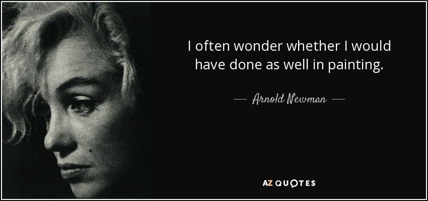 I often wonder whether I would have done as well in painting. - Arnold Newman