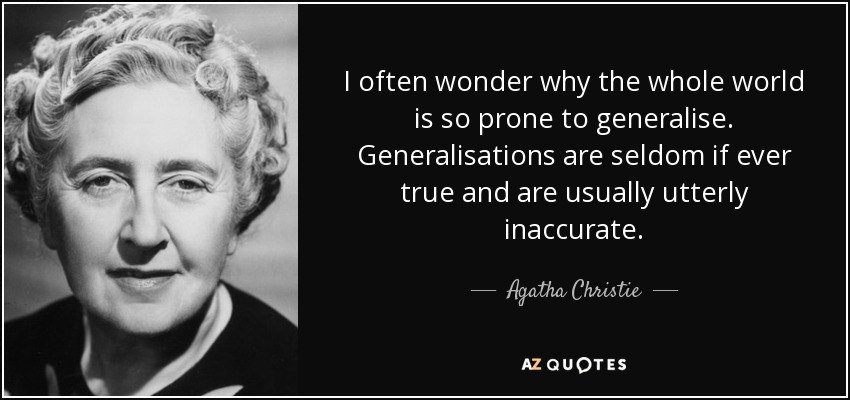 I often wonder why the whole world is so prone to generalise. Generalisations are seldom if ever true and are usually utterly inaccurate. - Agatha Christie