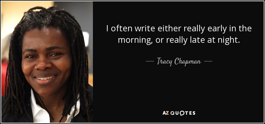 I often write either really early in the morning, or really late at night. - Tracy Chapman