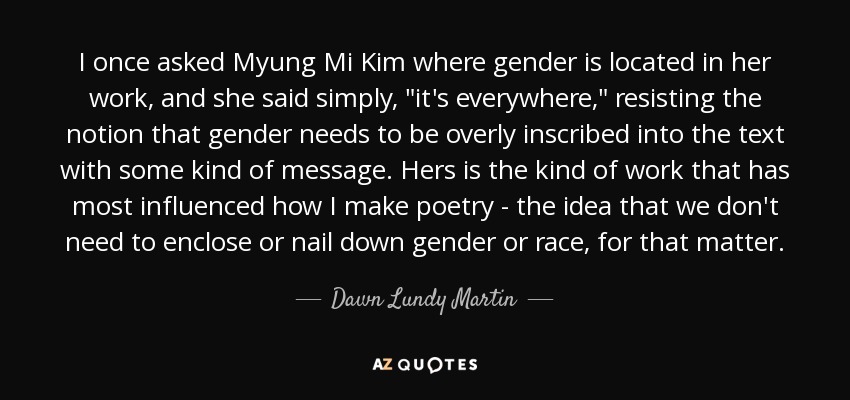 I once asked Myung Mi Kim where gender is located in her work, and she said simply, 