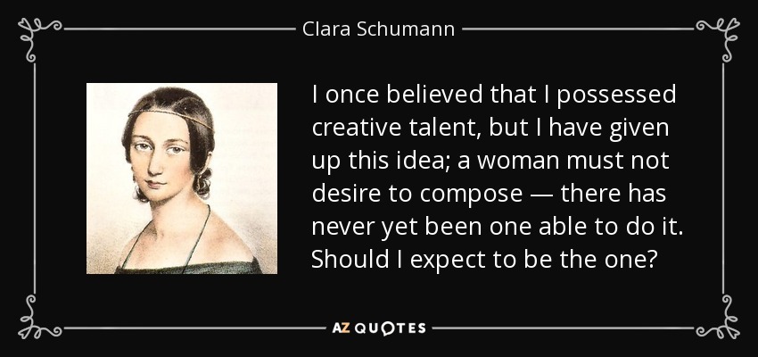I once believed that I possessed creative talent, but I have given up this idea; a woman must not desire to compose — there has never yet been one able to do it. Should I expect to be the one? - Clara Schumann