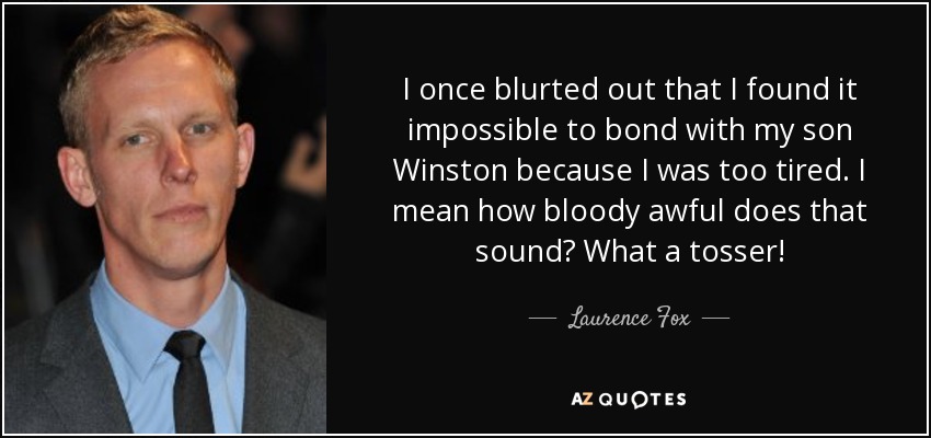 I once blurted out that I found it impossible to bond with my son Winston because I was too tired. I mean how bloody awful does that sound? What a tosser! - Laurence Fox