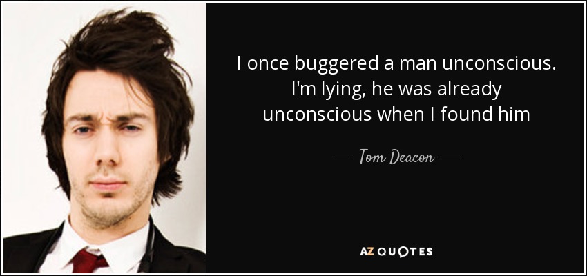 I once buggered a man unconscious. I'm lying, he was already unconscious when I found him - Tom Deacon