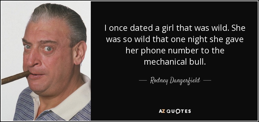 I once dated a girl that was wild. She was so wild that one night she gave her phone number to the mechanical bull. - Rodney Dangerfield