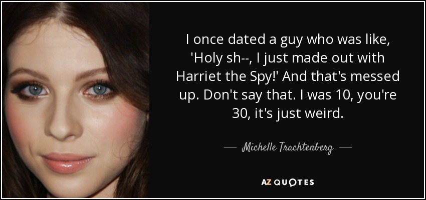 I once dated a guy who was like, 'Holy sh--, I just made out with Harriet the Spy!' And that's messed up. Don't say that. I was 10, you're 30, it's just weird. - Michelle Trachtenberg