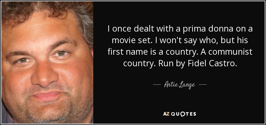 I once dealt with a prima donna on a movie set. I won't say who, but his first name is a country. A communist country. Run by Fidel Castro. - Artie Lange