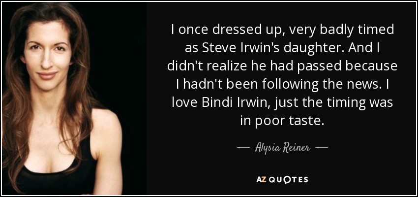 I once dressed up, very badly timed as Steve Irwin's daughter. And I didn't realize he had passed because I hadn't been following the news. I love Bindi Irwin, just the timing was in poor taste. - Alysia Reiner