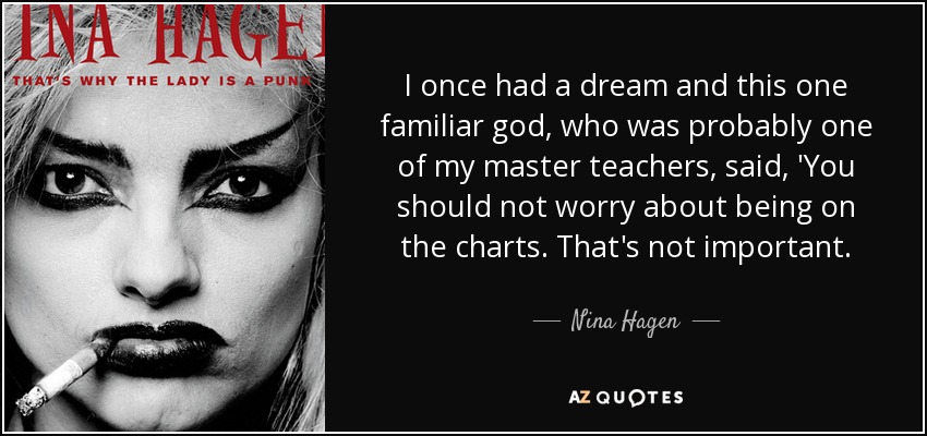 I once had a dream and this one familiar god, who was probably one of my master teachers, said, 'You should not worry about being on the charts. That's not important. - Nina Hagen