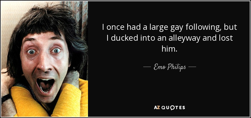 I once had a large gay following, but I ducked into an alleyway and lost him. - Emo Philips