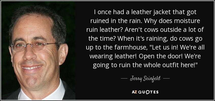 I once had a leather jacket that got ruined in the rain. Why does moisture ruin leather? Aren't cows outside a lot of the time? When it's raining, do cows go up to the farmhouse, 