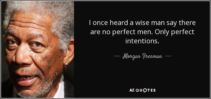 I once heard a wise man say there are no perfect men. Only perfect intentions. - Morgan Freeman
