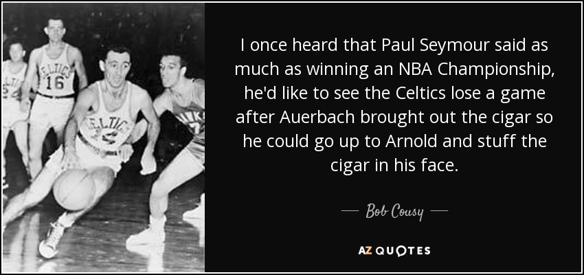 I once heard that Paul Seymour said as much as winning an NBA Championship, he'd like to see the Celtics lose a game after Auerbach brought out the cigar so he could go up to Arnold and stuff the cigar in his face. - Bob Cousy