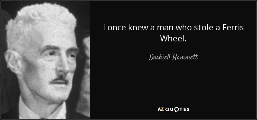 I once knew a man who stole a Ferris Wheel. - Dashiell Hammett