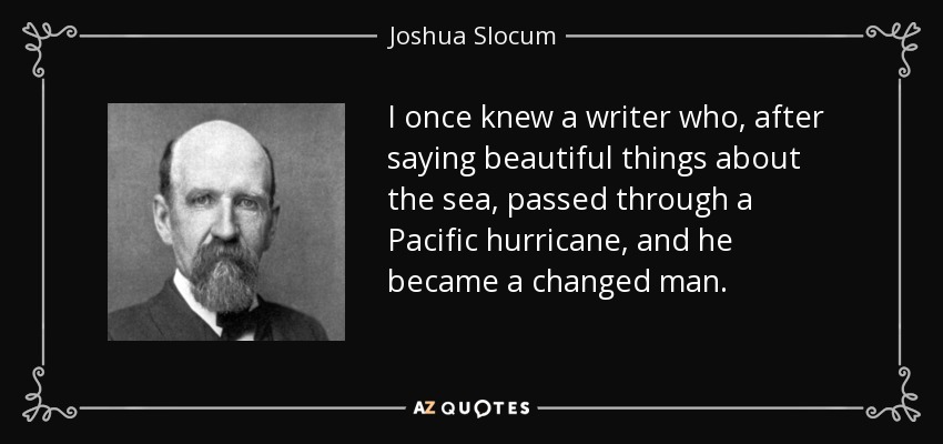 I once knew a writer who, after saying beautiful things about the sea, passed through a Pacific hurricane, and he became a changed man. - Joshua Slocum