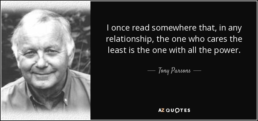 I once read somewhere that, in any relationship, the one who cares the least is the one with all the power. - Tony Parsons