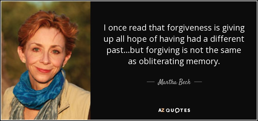 I once read that forgiveness is giving up all hope of having had a different past...but forgiving is not the same as obliterating memory. - Martha Beck