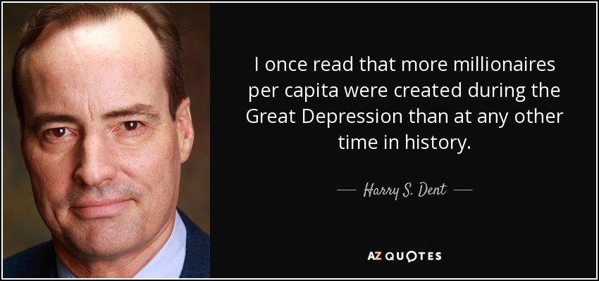 I once read that more millionaires per capita were created during the Great Depression than at any other time in history. - Harry S. Dent