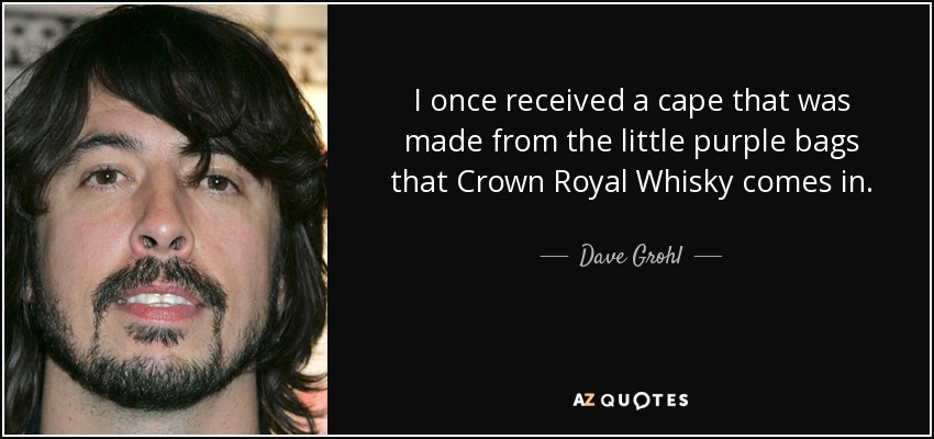 I once received a cape that was made from the little purple bags that Crown Royal Whisky comes in. - Dave Grohl