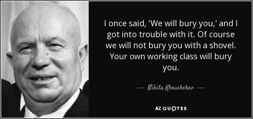 I once said, 'We will bury you,' and I got into trouble with it. Of course we will not bury you with a shovel. Your own working class will bury you. - Nikita Khrushchev