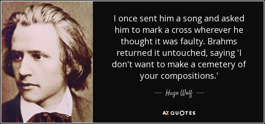 I once sent him a song and asked him to mark a cross wherever he thought it was faulty. Brahms returned it untouched, saying 'I don't want to make a cemetery of your compositions.' - Hugo Wolf