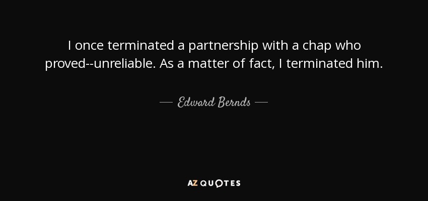 I once terminated a partnership with a chap who proved--unreliable. As a matter of fact, I terminated him. - Edward Bernds