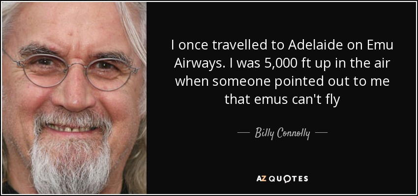 I once travelled to Adelaide on Emu Airways. I was 5,000 ft up in the air when someone pointed out to me that emus can't fly - Billy Connolly