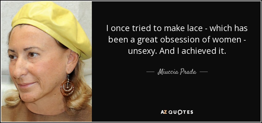 I once tried to make lace - which has been a great obsession of women - unsexy. And I achieved it. - Miuccia Prada