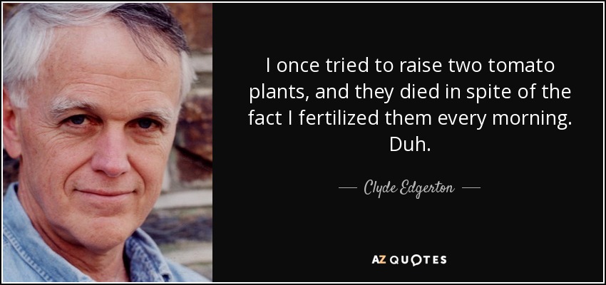 I once tried to raise two tomato plants, and they died in spite of the fact I fertilized them every morning. Duh. - Clyde Edgerton