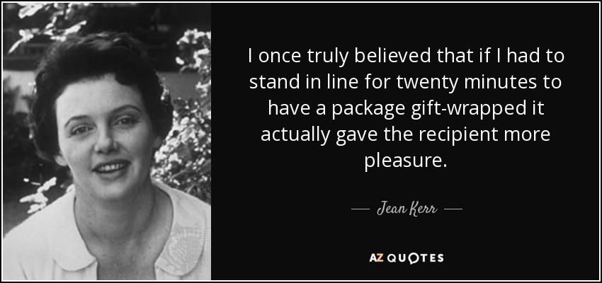 I once truly believed that if I had to stand in line for twenty minutes to have a package gift-wrapped it actually gave the recipient more pleasure. - Jean Kerr