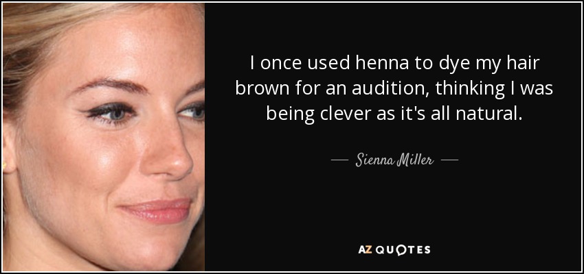 I once used henna to dye my hair brown for an audition, thinking I was being clever as it's all natural. - Sienna Miller